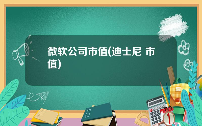 微软公司市值(迪士尼 市值)